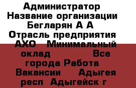 Администратор › Название организации ­ Бегларян А.А. › Отрасль предприятия ­ АХО › Минимальный оклад ­ 15 000 - Все города Работа » Вакансии   . Адыгея респ.,Адыгейск г.